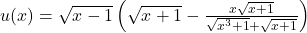 u(x)=\sqrt{x-1}\left(\sqrt{x+1}-\frac{x\sqrt{x+1}}{\sqrt{x^3+1}+\sqrt{x+1}}\right)